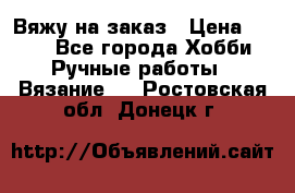 Вяжу на заказ › Цена ­ 800 - Все города Хобби. Ручные работы » Вязание   . Ростовская обл.,Донецк г.